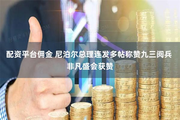 配资平台佣金 尼泊尔总理连发多帖称赞九三阅兵 非凡盛会获赞