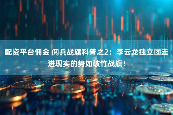 配资平台佣金 阅兵战旗科普之2：李云龙独立团走进现实的势如破竹战旗！