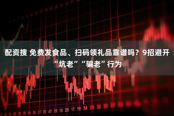 配资搜 免费发食品、扫码领礼品靠谱吗？9招避开“坑老”“骗老”行为