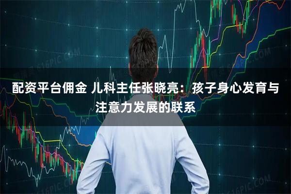 配资平台佣金 儿科主任张晓亮：孩子身心发育与注意力发展的联系