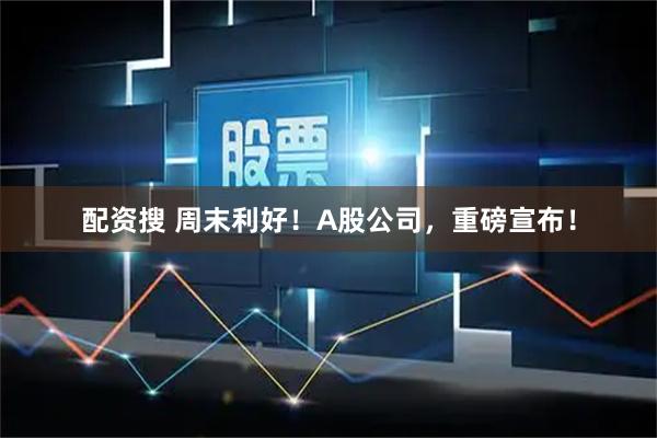 配资搜 周末利好！A股公司，重磅宣布！