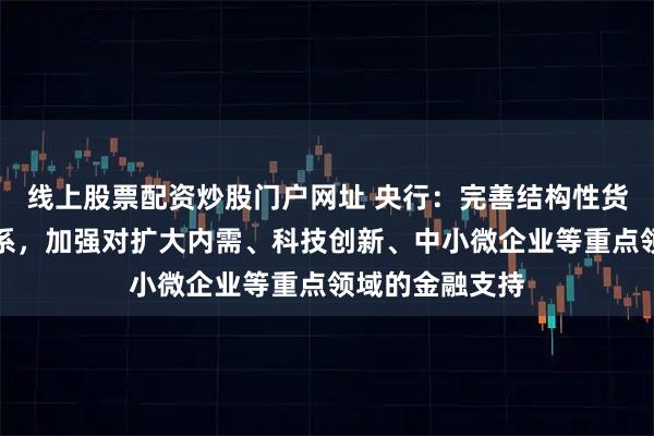 线上股票配资炒股门户网址 央行：完善结构性货币政策工具体系，加强对扩大内需、科技创新、中小微企业等重点领域的金融支持