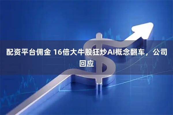 配资平台佣金 16倍大牛股狂炒AI概念翻车，公司回应