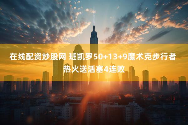 在线配资炒股网 班凯罗50+13+9魔术克步行者 热火送活塞4连败