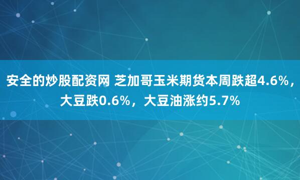 安全的炒股配资网 芝加哥玉米期货本周跌超4.6%，大豆跌0.6%，大豆油涨约5.7%