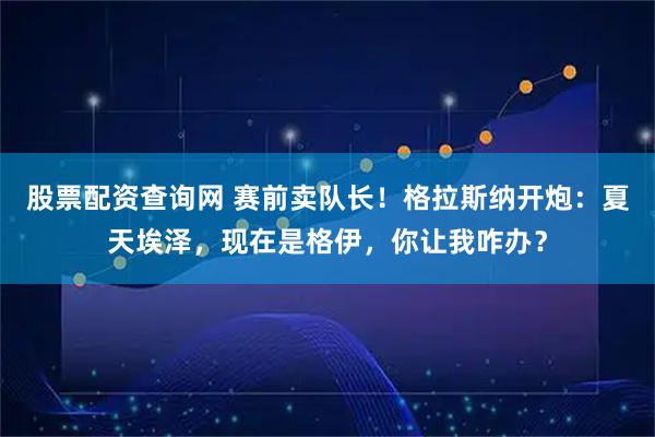 股票配资查询网 赛前卖队长！格拉斯纳开炮：夏天埃泽，现在是格伊，你让我咋办？