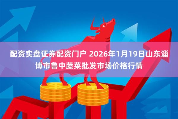 配资实盘证券配资门户 2026年1月19日山东淄博市鲁中蔬菜批发市场价格行情
