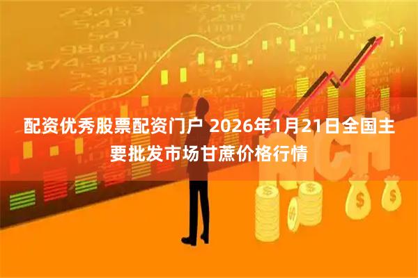 配资优秀股票配资门户 2026年1月21日全国主要批发市场甘蔗价格行情
