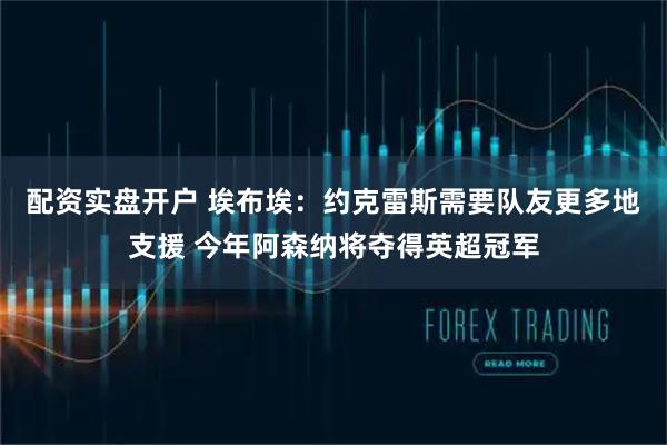 配资实盘开户 埃布埃：约克雷斯需要队友更多地支援 今年阿森纳将夺得英超冠军