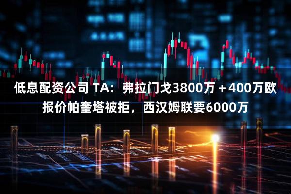 低息配资公司 TA：弗拉门戈3800万＋400万欧报价帕奎塔被拒，西汉姆联要6000万