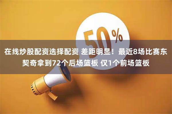 在线炒股配资选择配资 差距明显！最近8场比赛东契奇拿到72个后场篮板 仅1个前场篮板