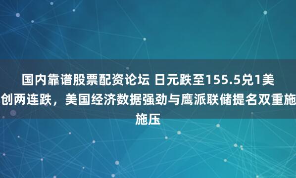 国内靠谱股票配资论坛 日元跌至155.5兑1美元创两连跌，美国经济数据强劲与鹰派联储提名双重施压