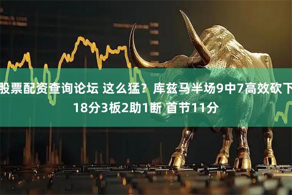 股票配资查询论坛 这么猛？库兹马半场9中7高效砍下18分3板2助1断 首节11分