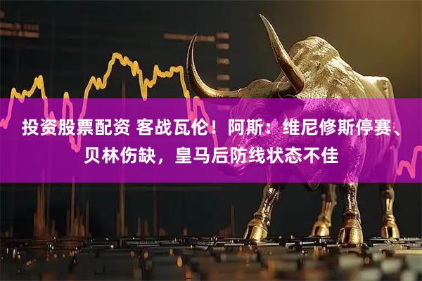 投资股票配资 客战瓦伦！阿斯：维尼修斯停赛、贝林伤缺，皇马后防线状态不佳