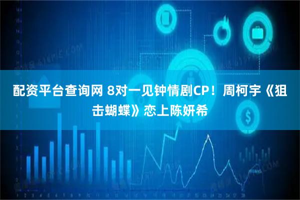 配资平台查询网 8对一见钟情剧CP！周柯宇《狙击蝴蝶》恋上陈妍希
