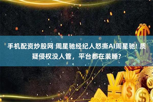 手机配资炒股网 周星驰经纪人怒撕AI周星驰! 质疑侵权没人管，平台都在装睡?