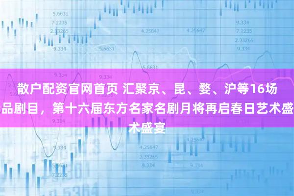 散户配资官网首页 汇聚京、昆、婺、沪等16场精品剧目，第十六届东方名家名剧月将再启春日艺术盛宴