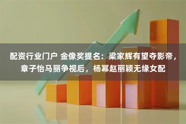 配资行业门户 金像奖提名：梁家辉有望夺影帝，章子怡马丽争视后，杨幂赵丽颖无缘女配