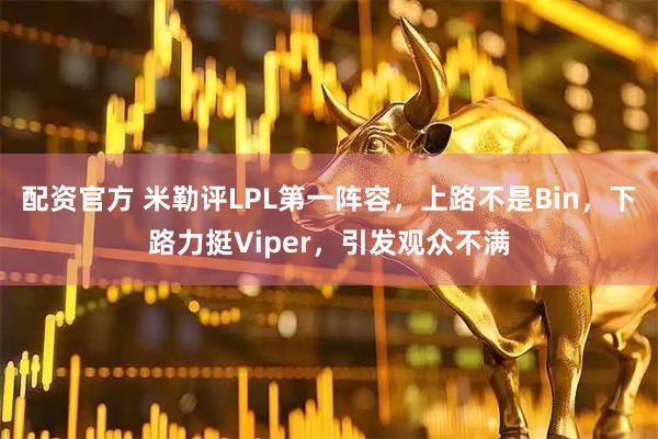 配资官方 米勒评LPL第一阵容，上路不是Bin，下路力挺Viper，引发观众不满
