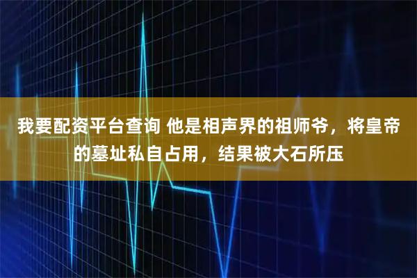 我要配资平台查询 他是相声界的祖师爷，将皇帝的墓址私自占用，结果被大石所压