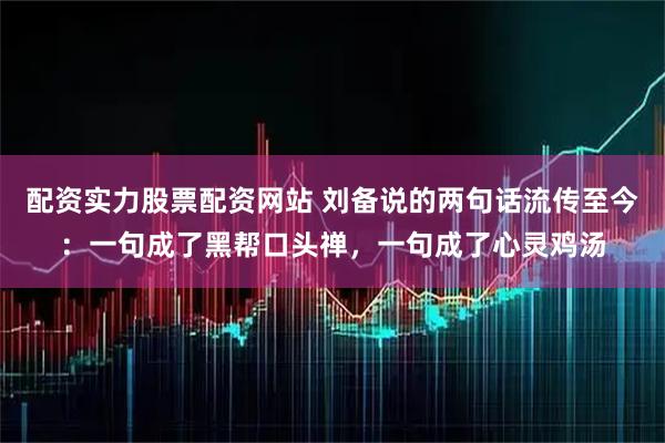 配资实力股票配资网站 刘备说的两句话流传至今：一句成了黑帮口头禅，一句成了心灵鸡汤