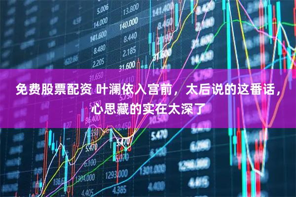 免费股票配资 叶澜依入宫前，太后说的这番话，心思藏的实在太深了