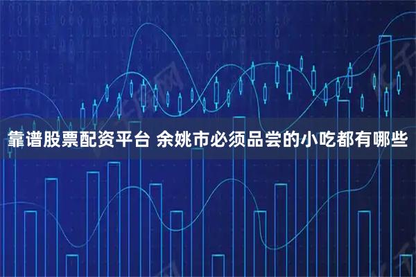 靠谱股票配资平台 余姚市必须品尝的小吃都有哪些