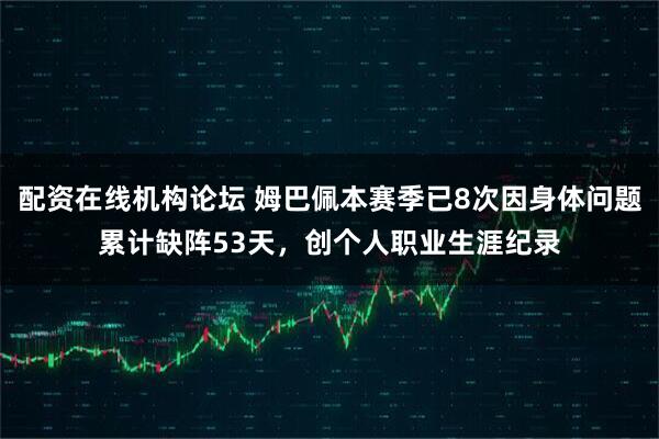 配资在线机构论坛 姆巴佩本赛季已8次因身体问题累计缺阵53天，创个人职业生涯纪录