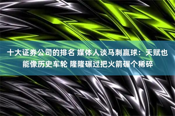 十大证券公司的排名 媒体人谈马刺赢球：天赋也能像历史车轮 隆隆碾过把火箭碾个稀碎