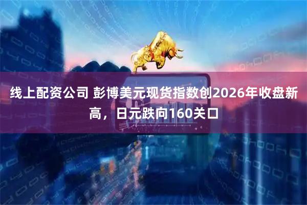 线上配资公司 彭博美元现货指数创2026年收盘新高，日元跌向160关口