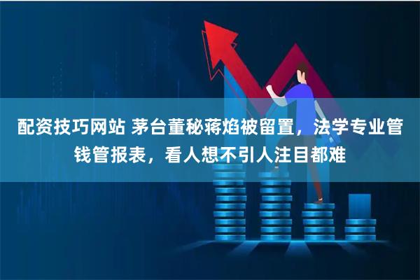 配资技巧网站 茅台董秘蒋焰被留置，法学专业管钱管报表，看人想不引人注目都难