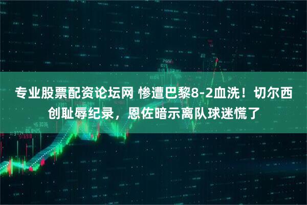 专业股票配资论坛网 惨遭巴黎8-2血洗！切尔西创耻辱纪录，恩佐暗示离队球迷慌了