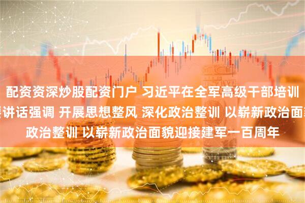 配资资深炒股配资门户 习近平在全军高级干部培训班开班式上发表重要讲话强调 开展思想整风 深化政治整训 以崭新政治面貌迎接建军一百周年